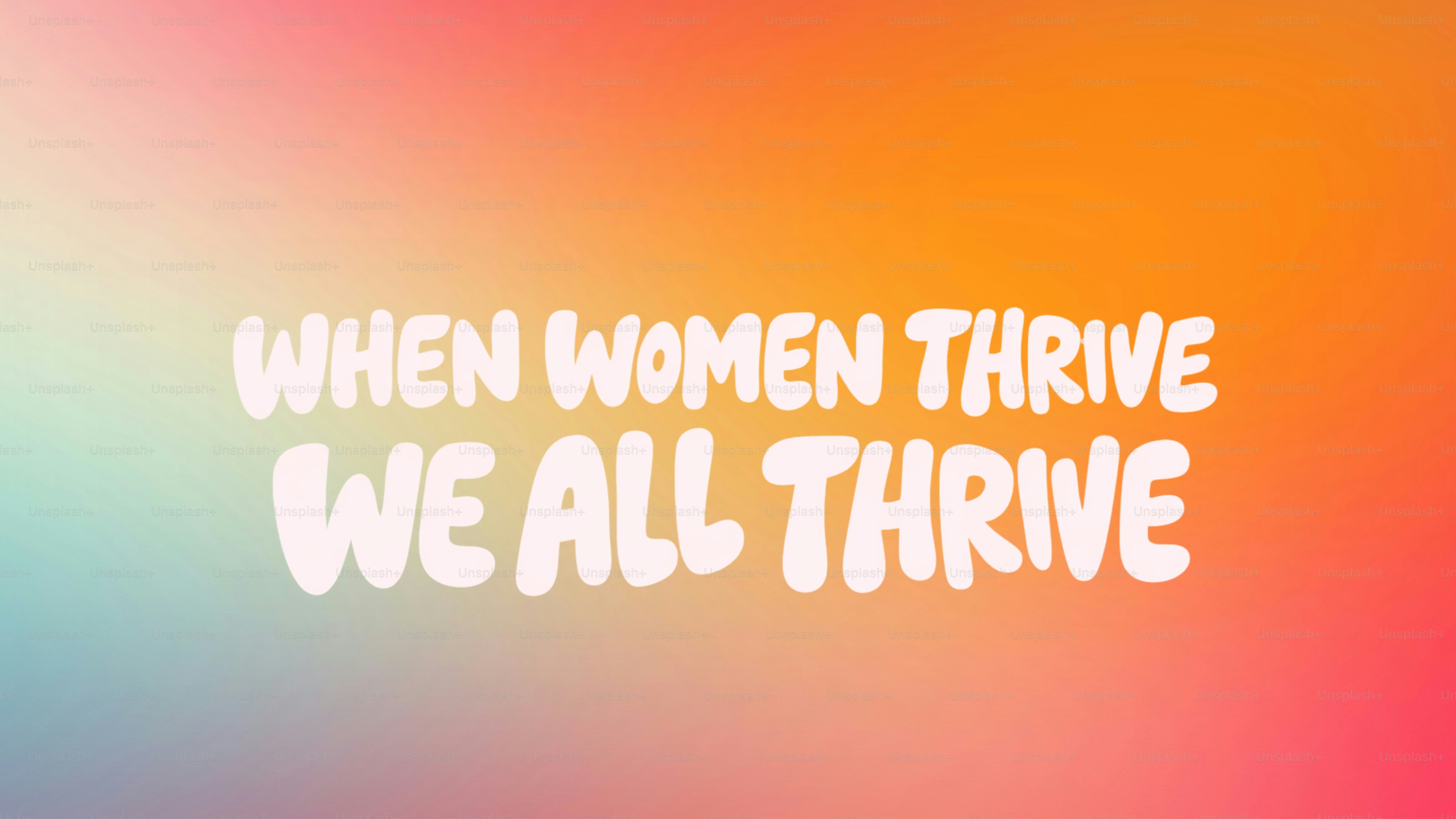 When women thrive, we all thrive.